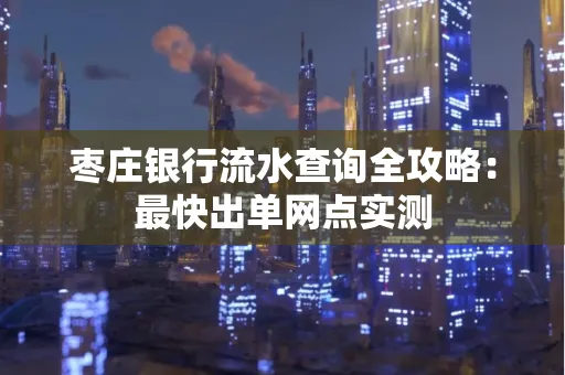 枣庄银行流水查询全攻略:最快出单网点实测