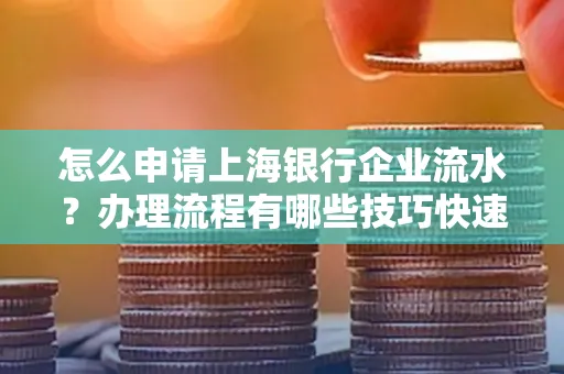 怎么申请上海银行企业流水？办理流程有哪些技巧快速获批