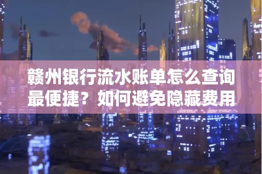 赣州银行流水账单怎么查询最便捷？如何避免隐藏费用？