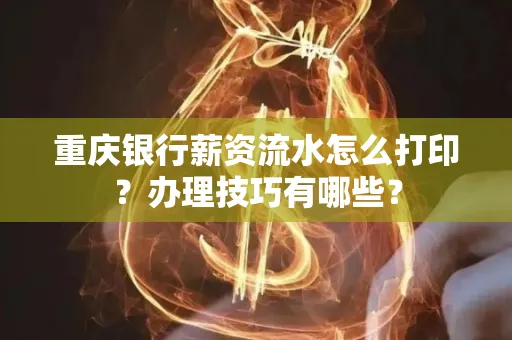 重庆银行薪资流水怎么打印？办理技巧有哪些？