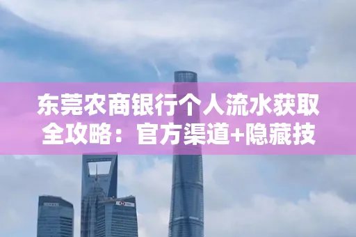 东莞农商银行个人流水获取全攻略：官方渠道+隐藏技巧大公开